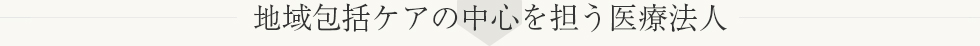 地域包括ケアの中心を担う医療法人