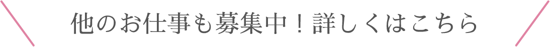 他のお仕事も募集中！詳しくはこちら