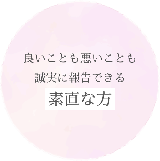 良いことも悪いことも誠実に報告できる「素直な方」