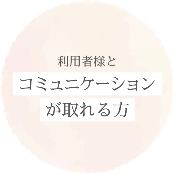 利用者様と「コミュニケーションが取れる方」